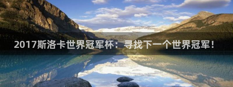 今年世界杯：2017斯洛卡世界冠军杯：寻找下一个世界冠军！