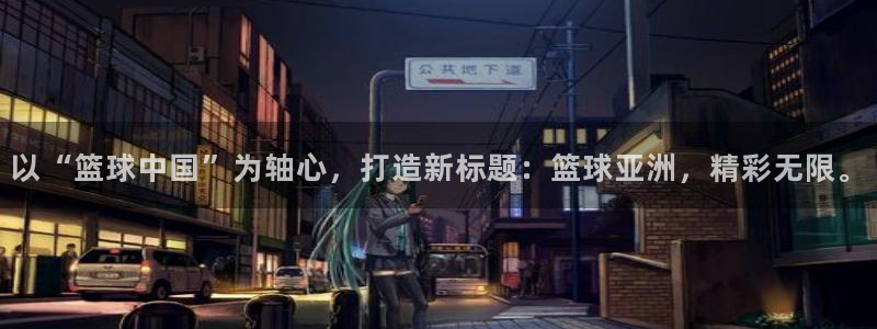 美国世界杯：以“篮球中国”为轴心，打造新标题：篮球亚洲，精彩无限。