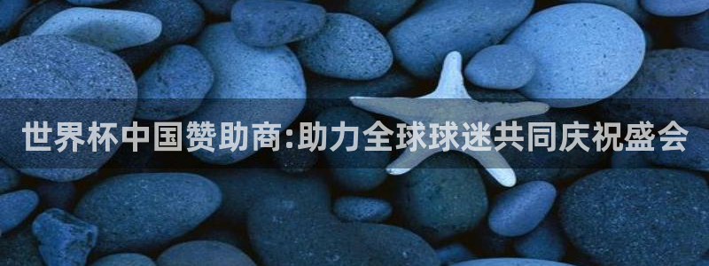 足球世界杯赛程：世界杯中国赞助商:助力全球球迷共同庆祝盛会