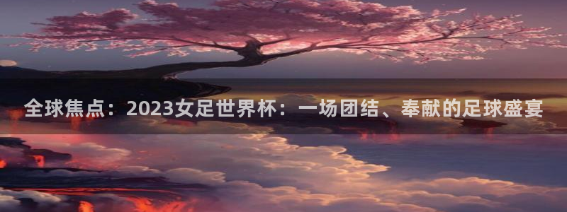 2026世界杯亚洲预选赛：全球焦点：2023女足世界杯：一场团结、奉献的足球盛宴